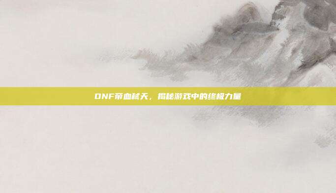 DNF帝血弑天，揭秘游戏中的终极力量