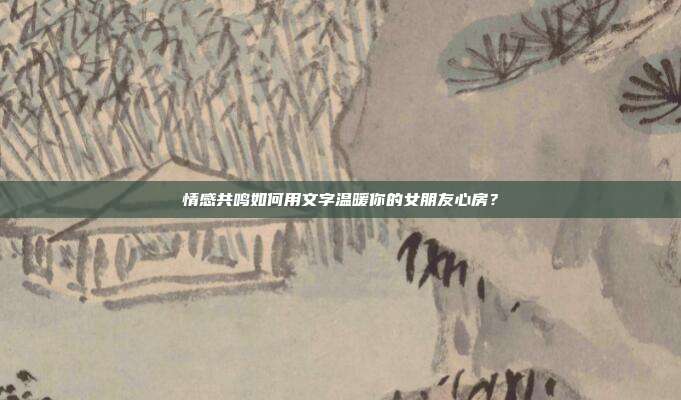 情感共鸣如何用文字温暖你的女朋友心房？