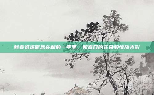 新春祝福愿您在新的一年里，如春日的花朵般绽放光彩
