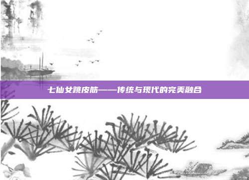 七仙女跳皮筋——传统与现代的完美融合