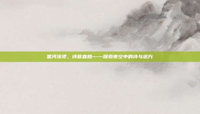星河滚烫，诗意盎然——探索夜空中的诗与远方