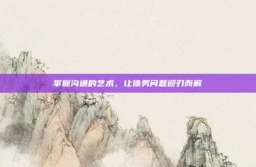 掌握沟通的艺术，让债务问题迎刃而解