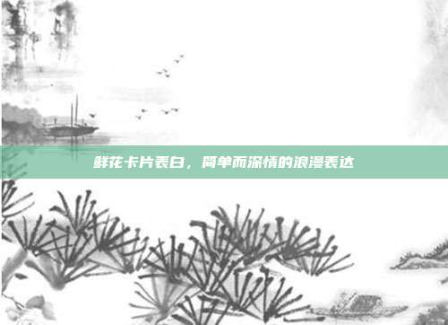 鲜花卡片表白,简单而深情的浪漫表达