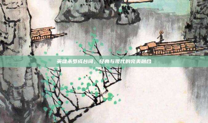 英雄杀罗成台词，经典与现代的完美融合