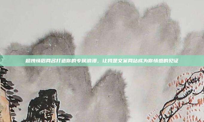 超拽情侣网名打造你的专属浪漫，让我是文案网站成为你情感的见证