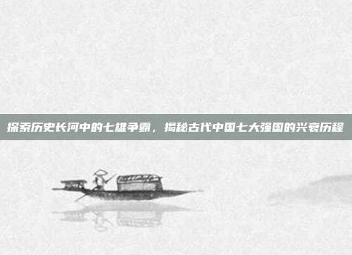 探索历史长河中的七雄争霸，揭秘古代中国七大强国的兴衰历程