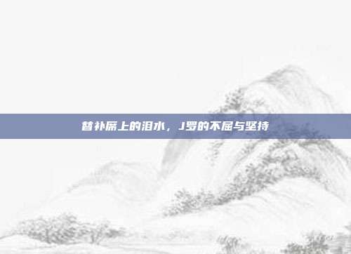 替补席上的泪水，J罗的不屈与坚持