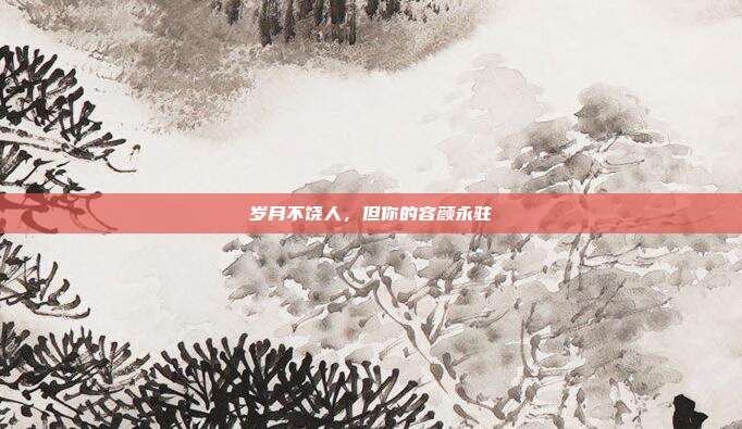 岁月不饶人，但你的容颜永驻