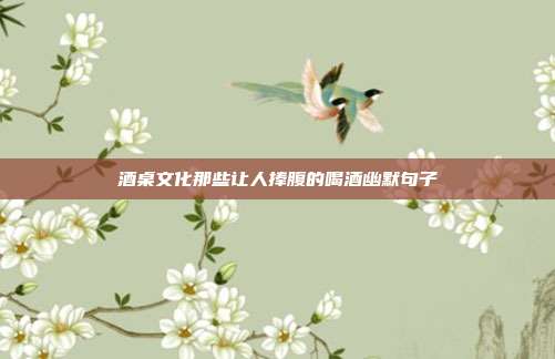酒桌文化那些让人捧腹的喝酒幽默句子
