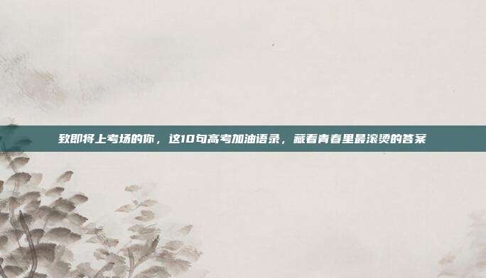 致即将上考场的你，这10句高考加油语录，藏着青春里最滚烫的答案