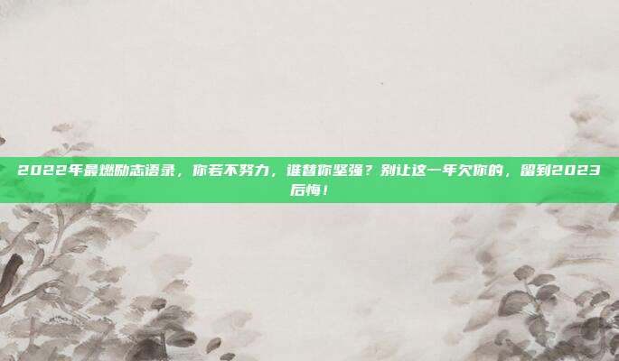 2022年最燃励志语录，你若不努力，谁替你坚强？别让这一年欠你的，留到2023后悔！