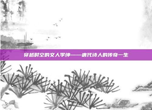 穿越时空的文人李绅——唐代诗人的传奇一生