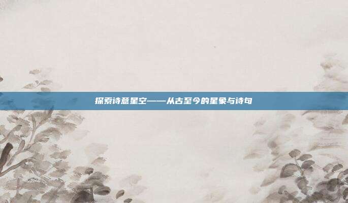 探索诗意星空——从古至今的星象与诗句