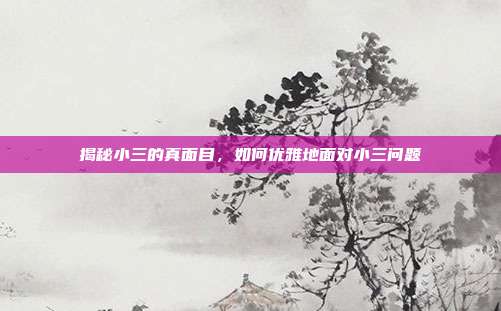 揭秘小三的真面目，如何优雅地面对小三问题
