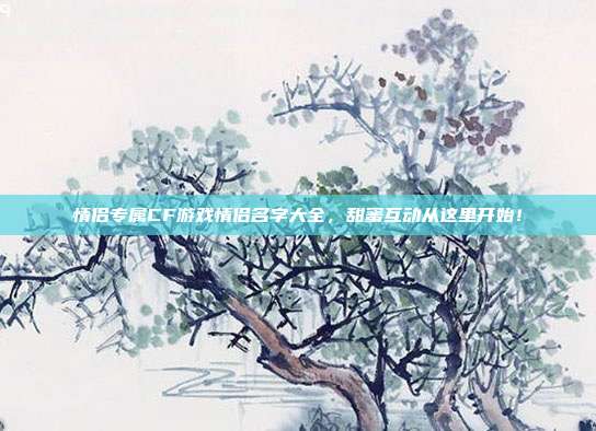 情侣专属CF游戏情侣名字大全，甜蜜互动从这里开始！