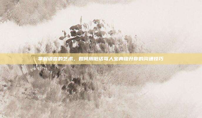 掌握语言的艺术，如何用脏话骂人宝典提升你的沟通技巧