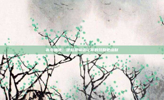 高考加油！这些祝福语让你的鼓励更幽默