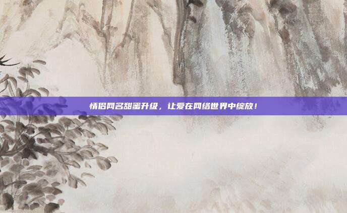 情侣网名甜蜜升级，让爱在网络世界中绽放！