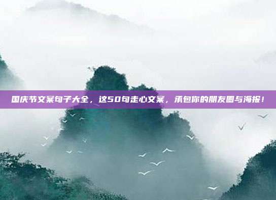 国庆节文案句子大全，这50句走心文案，承包你的朋友圈与海报！