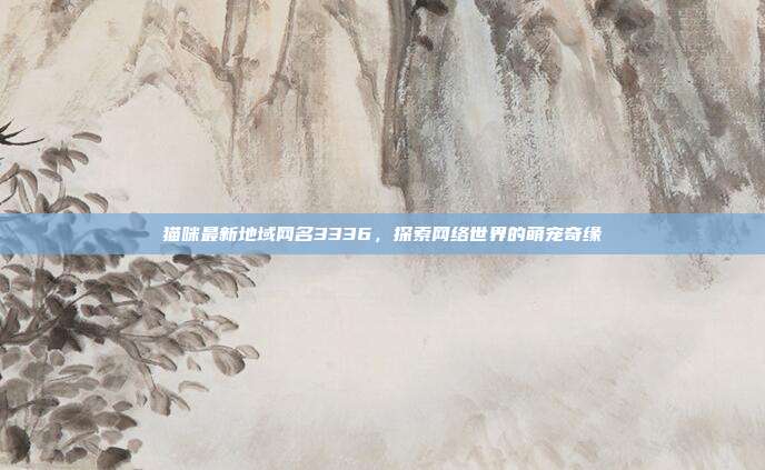 猫咪最新地域网名3336,探索网络世界的萌宠奇缘