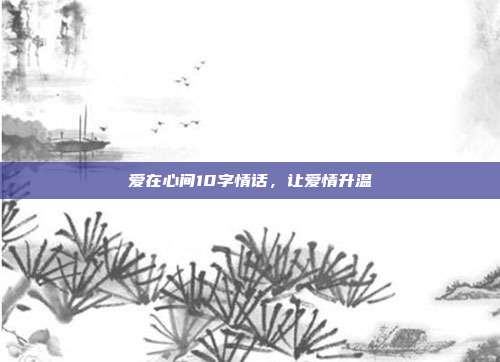 爱在心间10字情话，让爱情升温