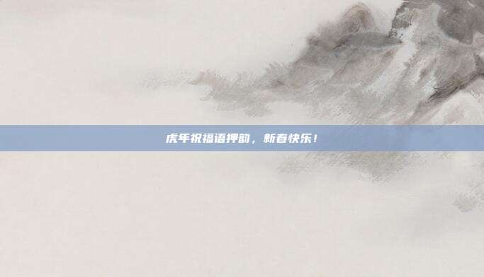 虎年祝福语押韵,新春快乐!