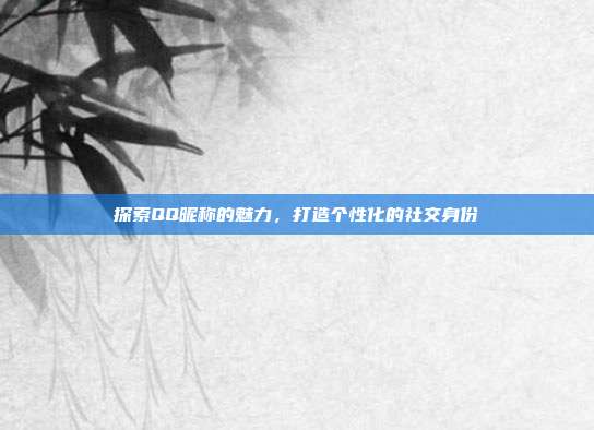 探索QQ昵称的魅力,打造个性化的社交身份