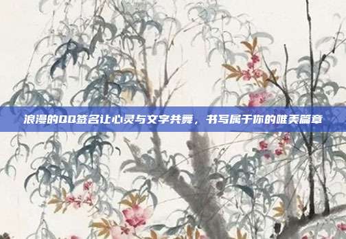浪漫的QQ签名让心灵与文字共舞,书写属于你的唯美篇章