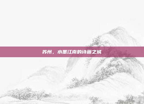 苏州，水墨江南的诗画之城