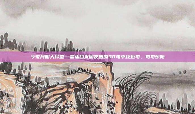 今夜月明人尽望—最适合发朋友圈的30句中秋短句，句句惊艳
