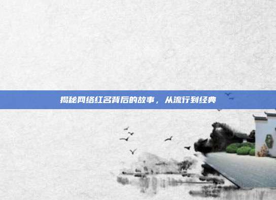 揭秘网络红名背后的故事,从流行到经典