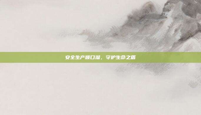 安全生产顺口溜,守护生命之盾