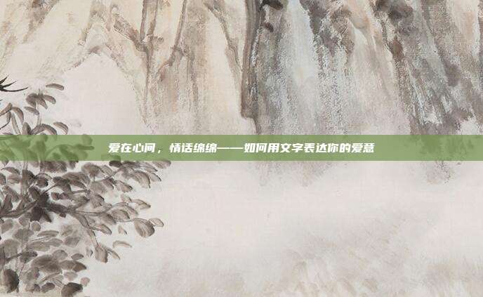爱在心间,情话绵绵——如何用文字表达你的爱意