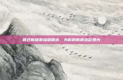 喜迁新居祝福语精选,为你的新房添彩增光