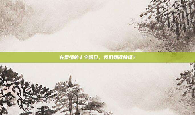 在爱情的十字路口,我们如何抉择?