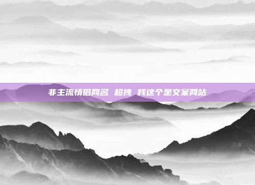 非主流情侣网名 超拽 我这个是文案网站