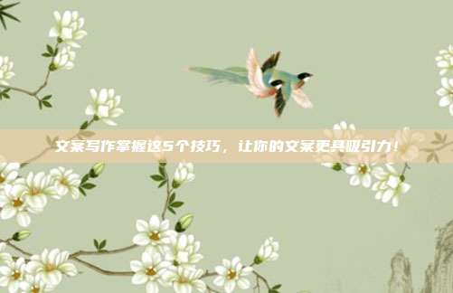 文案写作掌握这5个技巧,让你的文案更具吸引力!