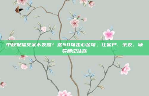 中秋祝福文案不发愁！这50句走心金句，让客户、亲友、领导都记住你