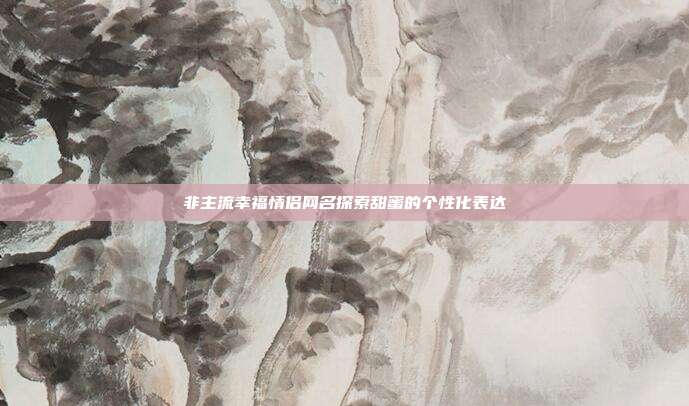 非主流幸福情侣网名探索甜蜜的个性化表达