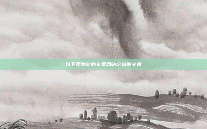 以下是为你的文案网站定制的文章