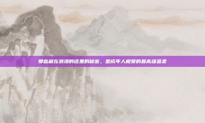 那些藏在浪漫的话里的秘密，是成年人相爱的最高级温柔