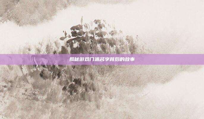 揭秘游戏门派名字背后的故事