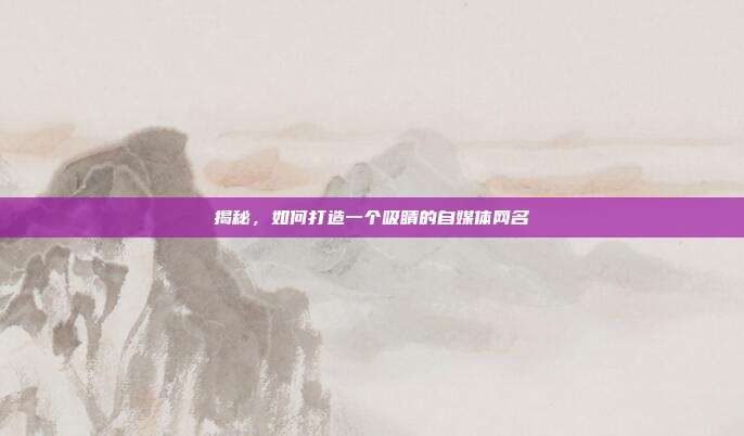 揭秘,如何打造一个吸睛的自媒体网名