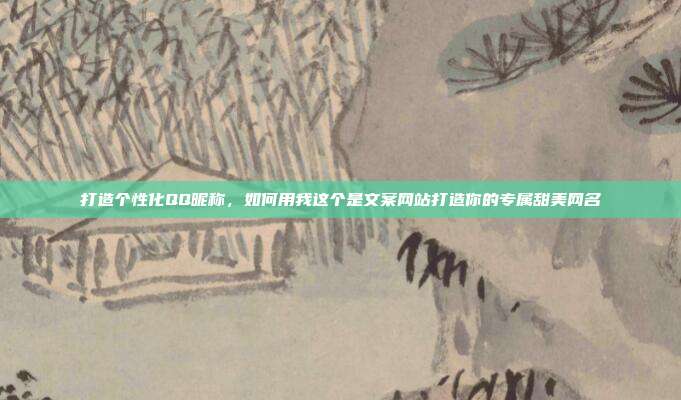 打造个性化QQ昵称,如何用我这个是文案网站打造你的专属甜美网名