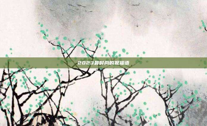 2023最时尚的祝福语