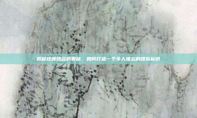 揭秘炫舞团名的奥秘,如何打造一个令人难忘的团队标识