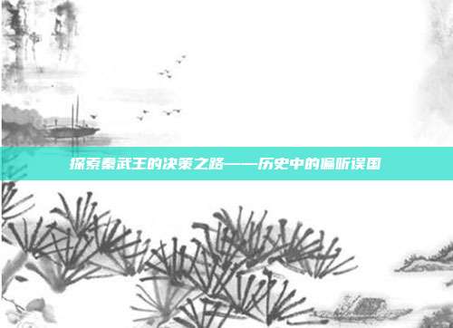 探索秦武王的决策之路——历史中的偏听误国