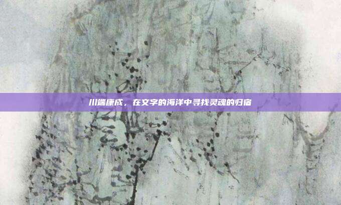 川端康成，在文字的海洋中寻找灵魂的归宿
