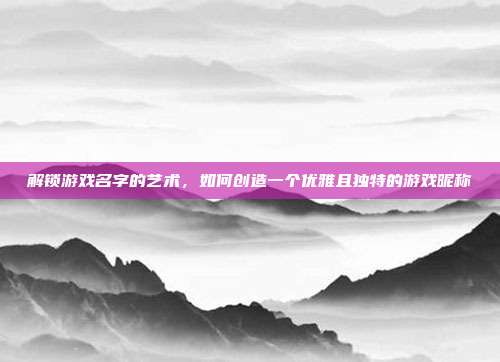 解锁游戏名字的艺术，如何创造一个优雅且独特的游戏昵称