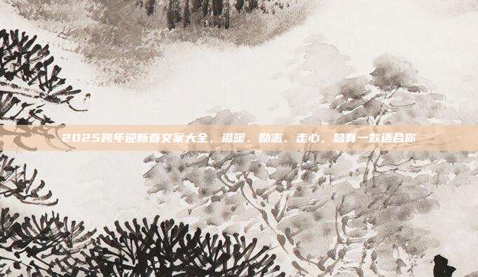 2025跨年迎新春文案大全，温暖、励志、走心，总有一款适合你